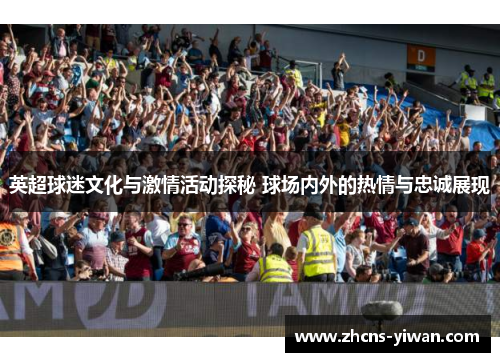 英超球迷文化与激情活动探秘 球场内外的热情与忠诚展现