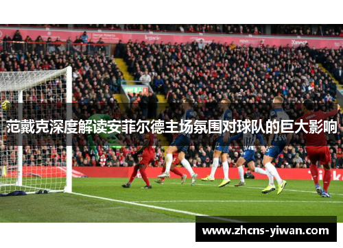 范戴克深度解读安菲尔德主场氛围对球队的巨大影响