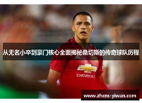 从无名小卒到豪门核心全面揭秘桑切斯的传奇球队历程