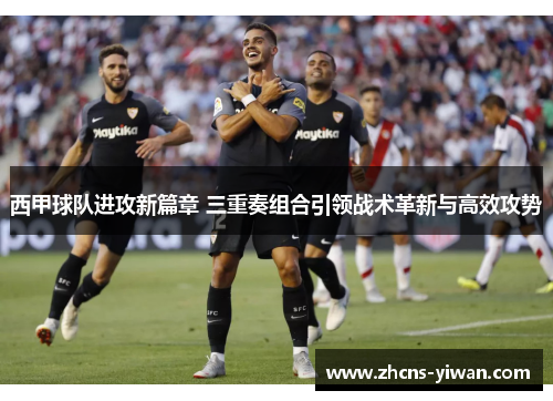 西甲球队进攻新篇章 三重奏组合引领战术革新与高效攻势