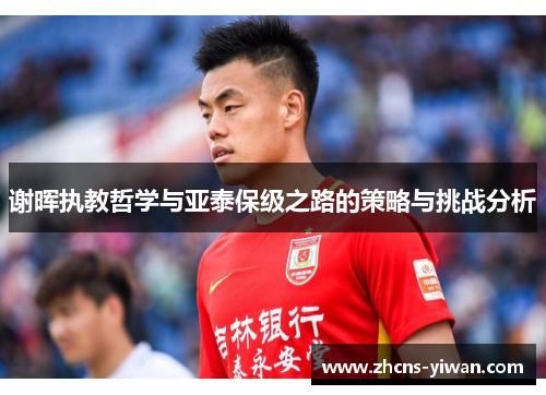 谢晖执教哲学与亚泰保级之路的策略与挑战分析 谢晖执教哲学与亚泰保级之路的策略与挑战分析