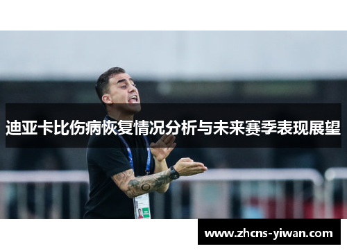 迪亚卡比伤病恢复情况分析与未来赛季表现展望 迪亚卡比伤病恢复情况分析与未来赛季表现展望