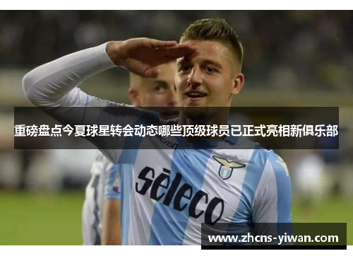 重磅盘点今夏球星转会动态哪些顶级球员已正式亮相新俱乐部 重磅盘点今夏球星转会动态哪些顶级球员已正式亮相新俱乐部