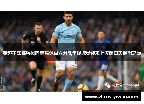 英超本轮阵容风向聚焦保级六分战年轻球员迎来上位窗口关键期之际