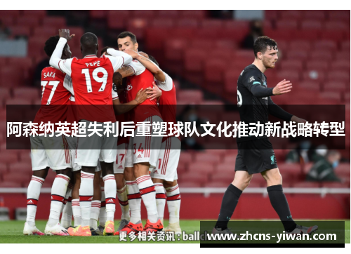 阿森纳英超失利后重塑球队文化推动新战略转型
