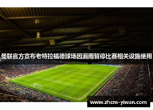 曼联官方宣布老特拉福德球场因漏雨暂停比赛相关设施使用