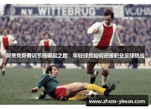 阿贾克斯青训系统崛起之路：年轻球员如何迎接职业足球挑战