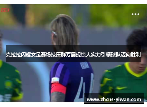 克拉拉闪耀女足赛场技压群芳展现惊人实力引领球队迈向胜利