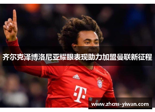 齐尔克泽博洛尼亚耀眼表现助力加盟曼联新征程 齐尔克泽博洛尼亚耀眼表现助力加盟曼联新征程