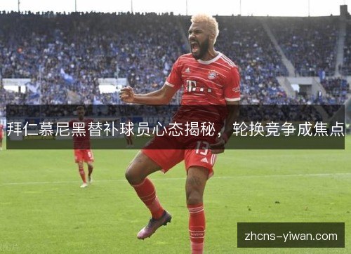 拜仁慕尼黑替补球员心态揭秘，轮换竞争成焦点
